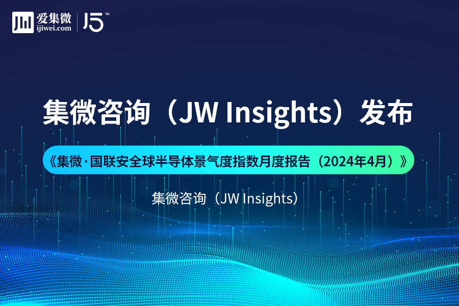 【发布】集微咨询发布《集微·国联安全球半导体景气度指数月度报告(2024年4月)》;湖南省任命王卫安为工业和信息化厅厅长
